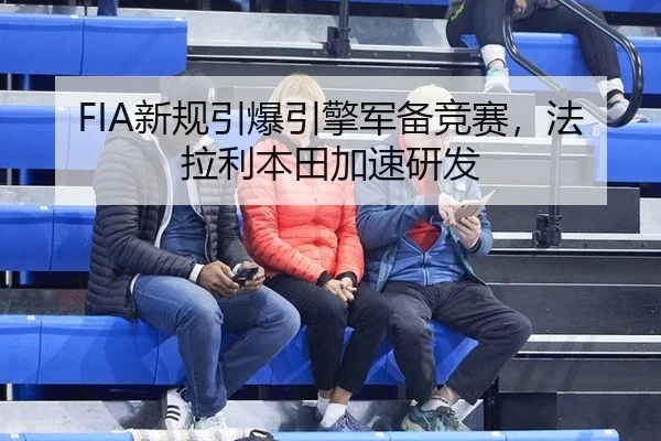 FIA新规引爆引擎军备竞赛，法拉利本田加速研发